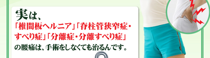 実は、「椎間板ヘルニア」「脊柱管狭窄症」「分離症・分離すべり症」は、手術をしなくても治るんです。