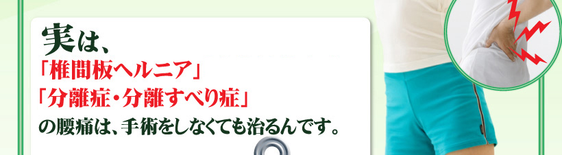 実は、「椎間板ヘルニア」「分離症・分離すべり症」は、手術をしなくても治るんです。