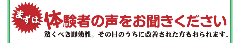 まずは、体験者の声をお聞きください。驚くべき即効性。その日のうちの改善された方もおられます